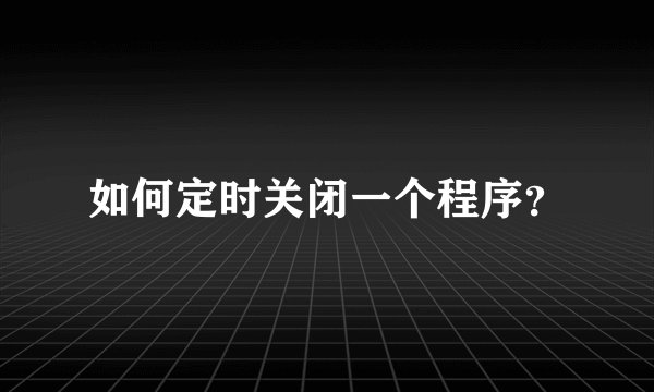 如何定时关闭一个程序？
