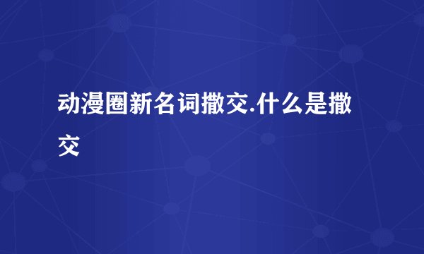 动漫圈新名词撒交.什么是撒交