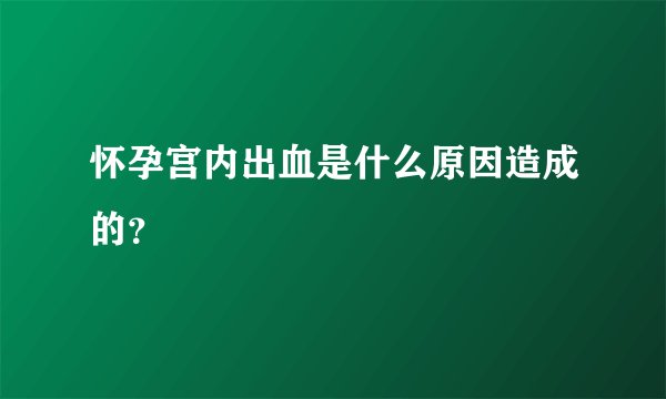怀孕宫内出血是什么原因造成的？