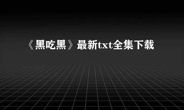 《黑吃黑》最新txt全集下载