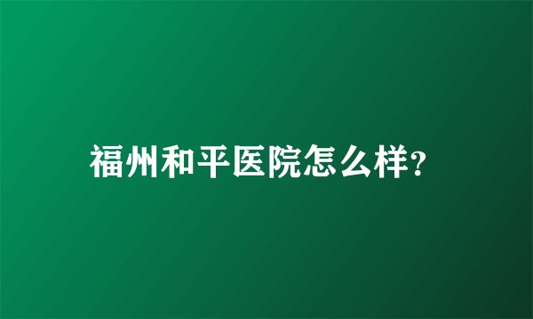 福州和平医院怎么样？