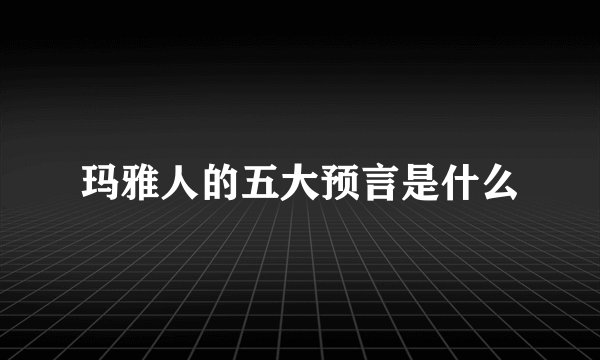 玛雅人的五大预言是什么