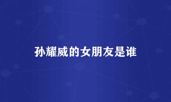 孙耀威的女朋友是谁