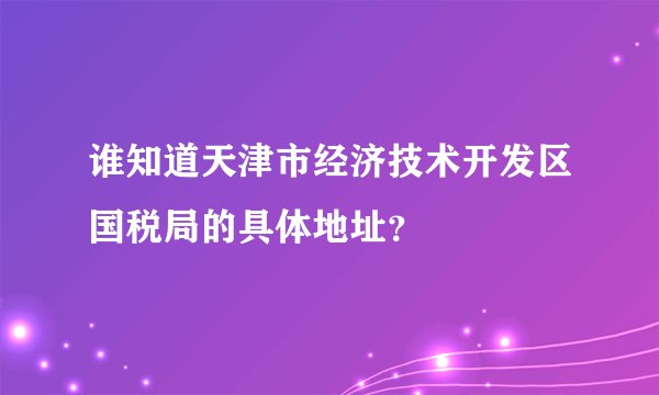 谁知道天津市经济技术开发区国税局的具体地址?