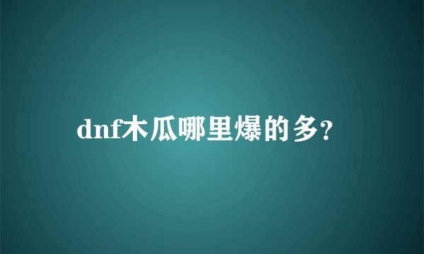 dnf木瓜哪里爆的多？