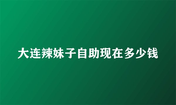 大连辣妹子自助现在多少钱