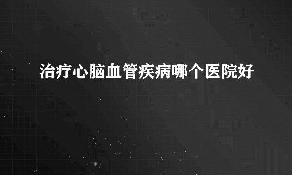 治疗心脑血管疾病哪个医院好