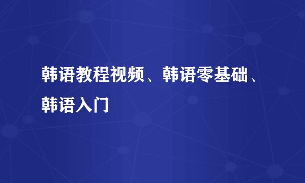韩语教程视频、韩语零基础、韩语入门