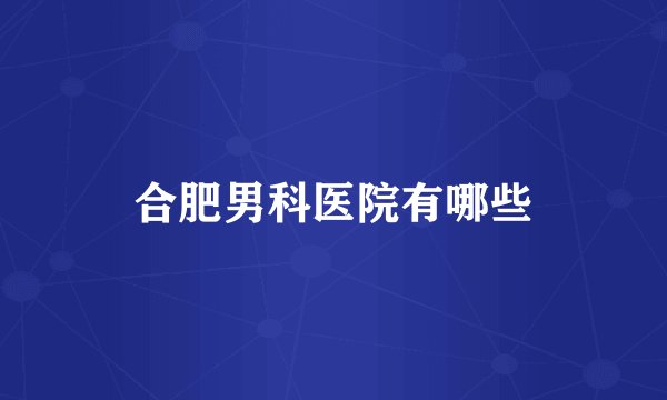 合肥男科医院有哪些