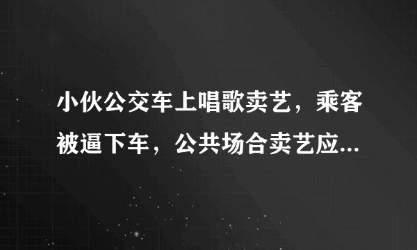 小伙公交车上唱歌卖艺，乘客被逼下车，公共场合卖艺应该被管束么？