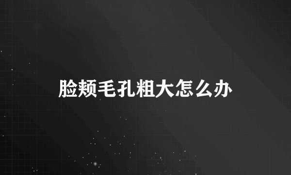 脸颊毛孔粗大怎么办