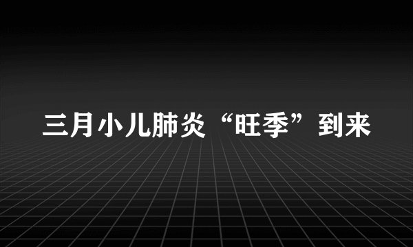 三月小儿肺炎“旺季”到来