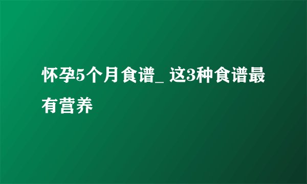 怀孕5个月食谱_ 这3种食谱最有营养