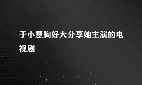 于小慧胸好大分享她主演的电视剧