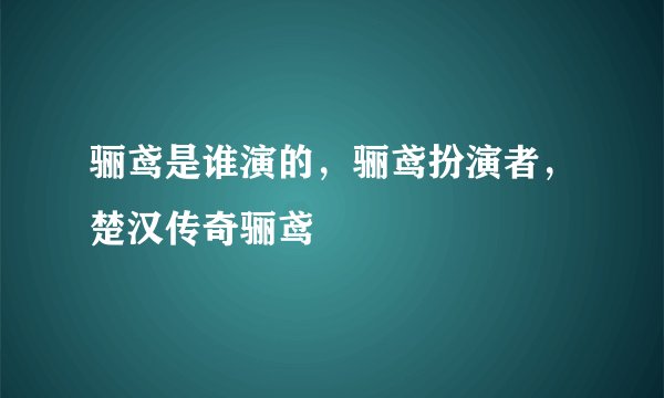 骊鸢是谁演的,骊鸢扮演者,楚汉传奇骊鸢