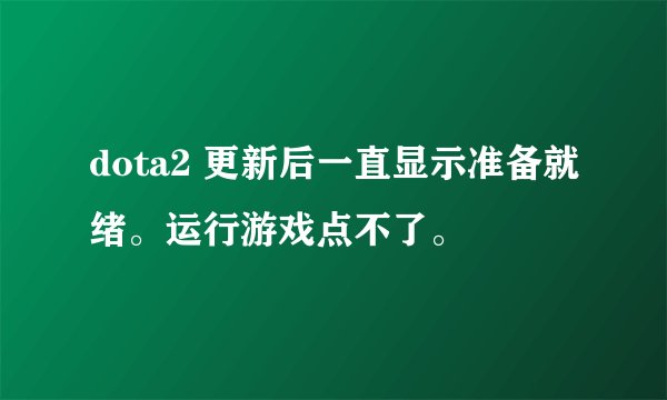 dota2 更新后一直显示准备就绪。运行游戏点不了。