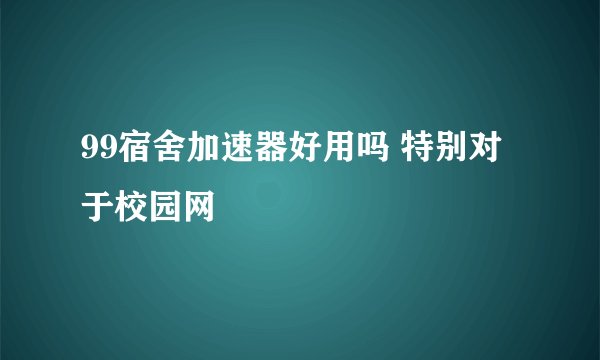 99宿舍加速器好用吗 特别对于校园网