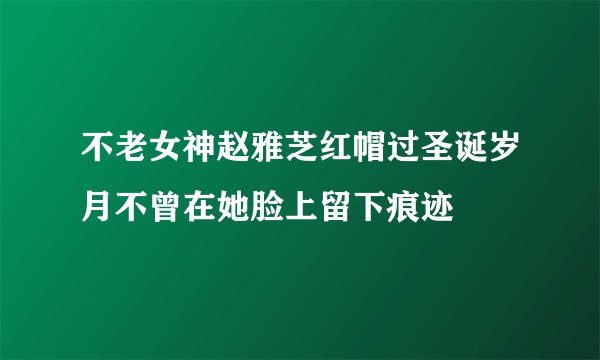 不老女神赵雅芝红帽过圣诞岁月不曾在她脸上留下痕迹