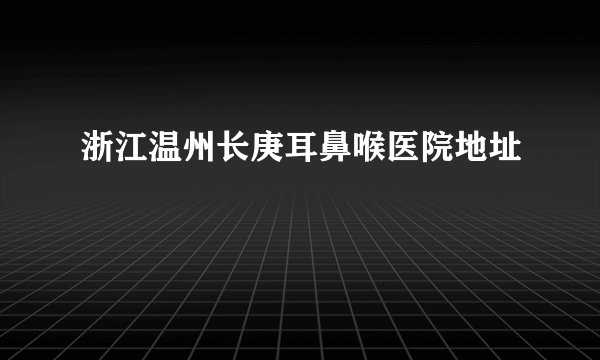浙江温州长庚耳鼻喉医院地址