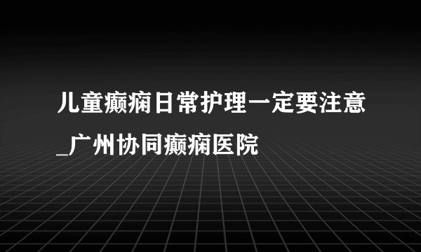 儿童癫痫日常护理一定要注意_广州协同癫痫医院