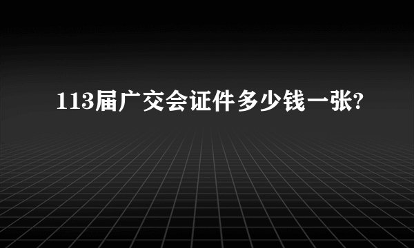 113届广交会证件多少钱一张?