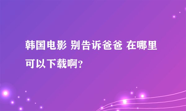 韩国电影 别告诉爸爸 在哪里可以下载啊？
