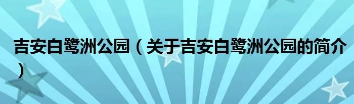 吉安白鹭洲公园（关于吉安白鹭洲公园的简介）