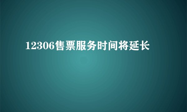 12306售票服务时间将延长