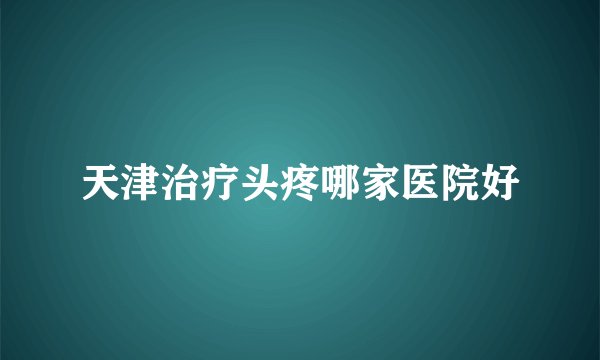 天津治疗头疼哪家医院好