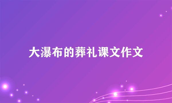 大瀑布的葬礼课文作文