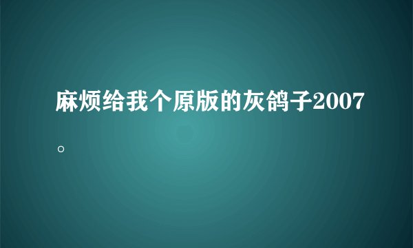 麻烦给我个原版的灰鸽子2007。