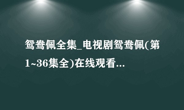 鸳鸯佩全集_电视剧鸳鸯佩(第1~36集全)在线观看直播地址？