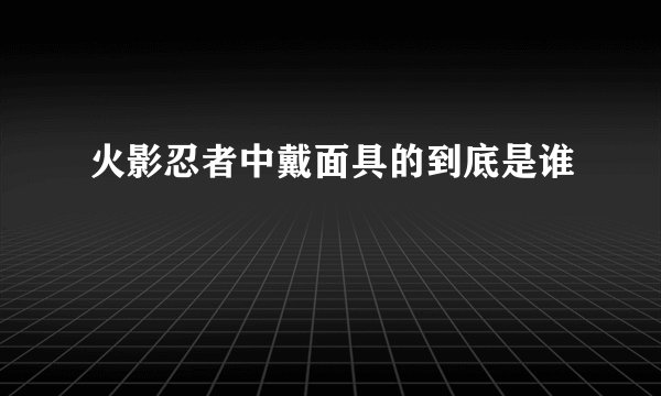 火影忍者中戴面具的到底是谁