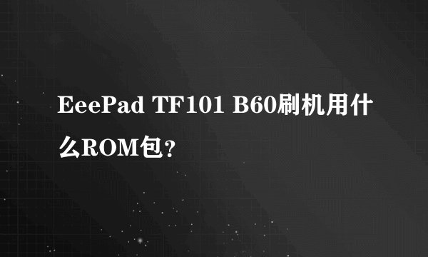 EeePad TF101 B60刷机用什么ROM包？