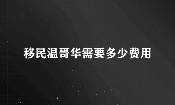 移民温哥华需要多少费用
