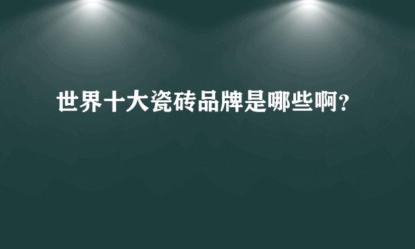 世界十大瓷砖品牌是哪些啊？