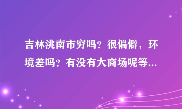 吉林洮南市穷吗？很偏僻，环境差吗？有没有大商场呢等等比较大型的公共设施？是不是高楼很少呀？