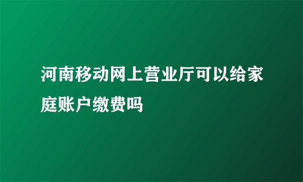 河南移动网上营业厅可以给家庭账户缴费吗