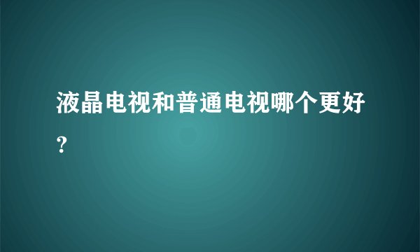 液晶电视和普通电视哪个更好?