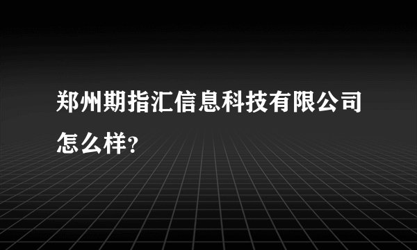 郑州期指汇信息科技有限公司怎么样？