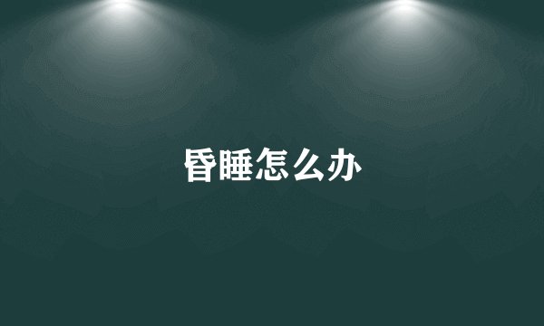 昏睡怎么办