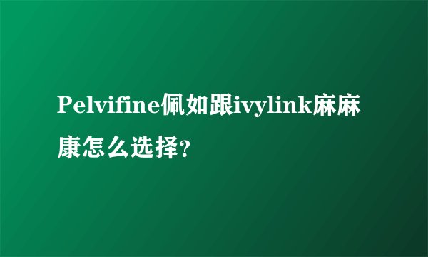 Pelvifine佩如跟ivylink麻麻康怎么选择？