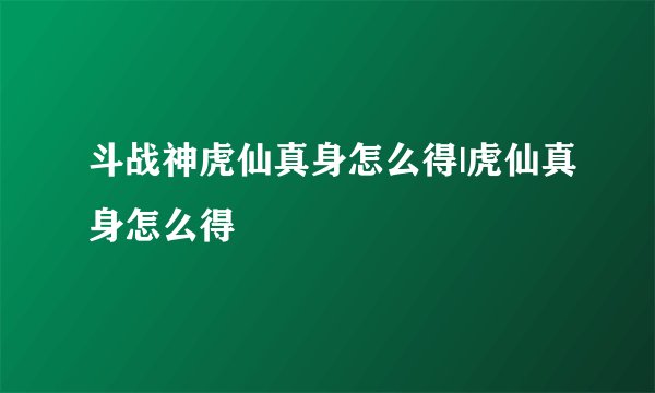 斗战神虎仙真身怎么得|虎仙真身怎么得