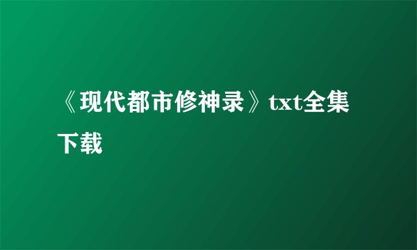 《现代都市修神录》txt全集下载