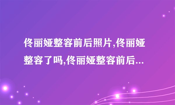 佟丽娅整容前后照片,佟丽娅整容了吗,佟丽娅整容前后照片对比