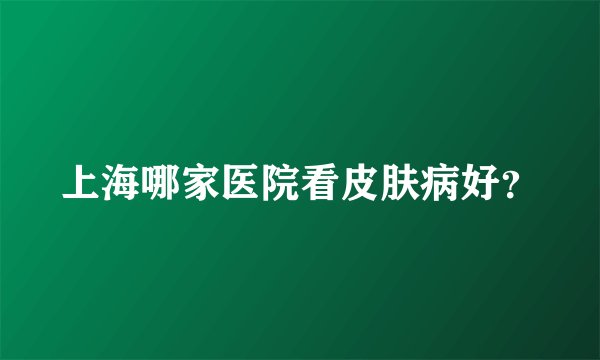 上海哪家医院看皮肤病好？