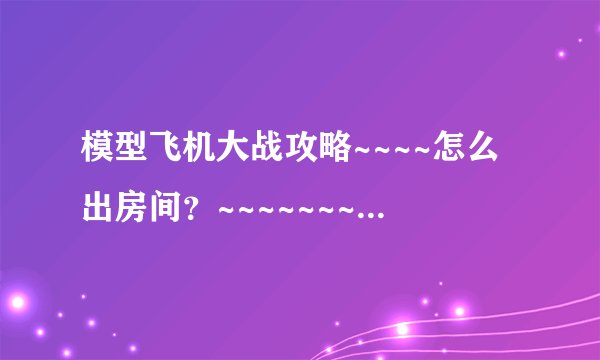 模型飞机大战攻略~~~~怎么出房间？~~~~~~~~~~！！！！