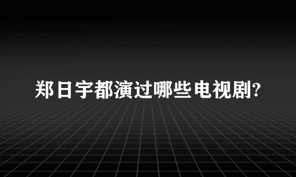 郑日宇都演过哪些电视剧?