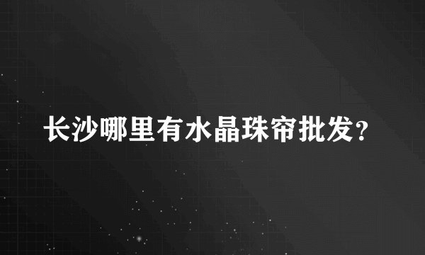 长沙哪里有水晶珠帘批发？
