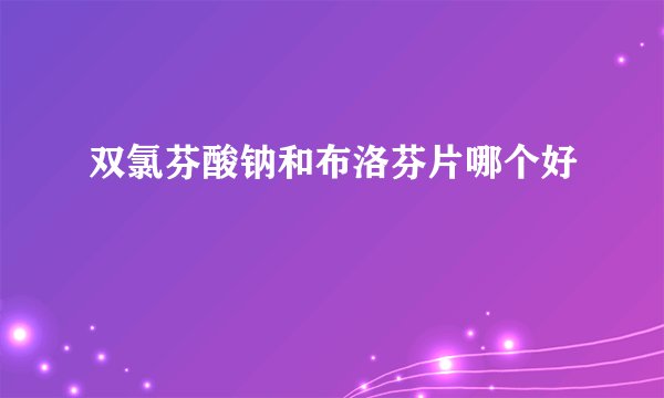双氯芬酸钠和布洛芬片哪个好